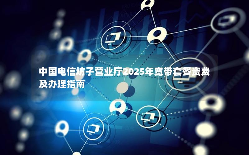 中国电信坊子营业厅2025年宽带套餐资费及办理指南