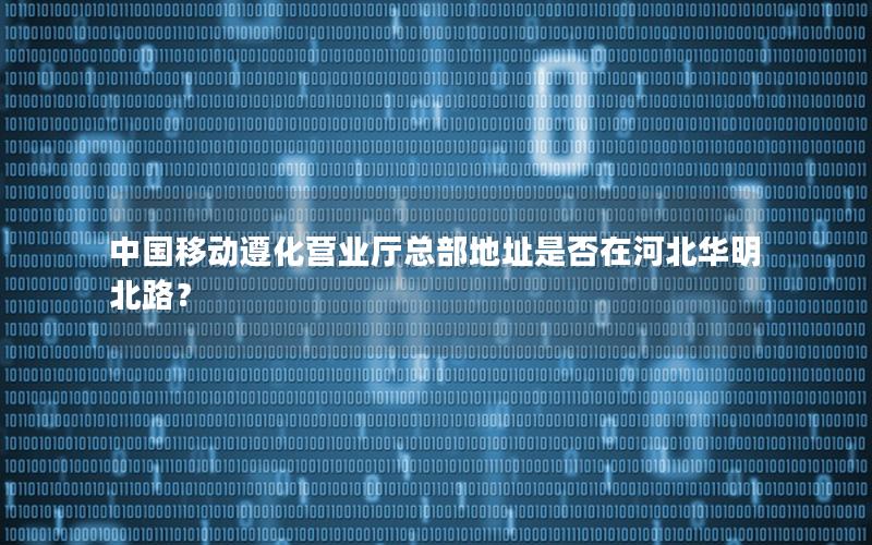 中国移动遵化营业厅总部地址是否在河北华明北路？