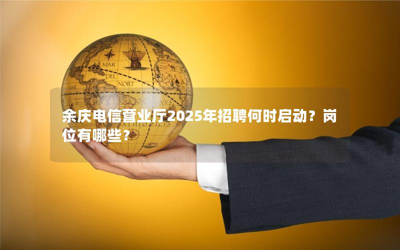 余庆电信营业厅2025年招聘何时启动？岗位有哪些？