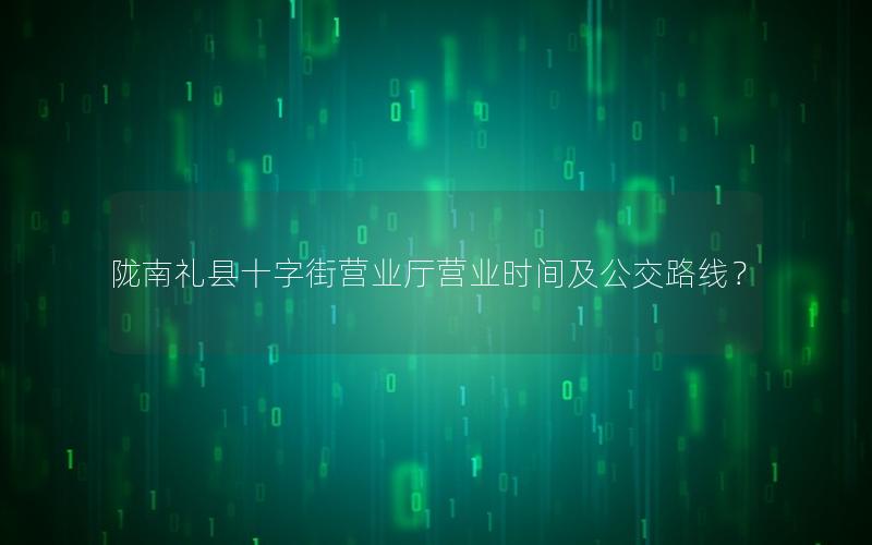 陇南礼县十字街营业厅营业时间及公交路线？