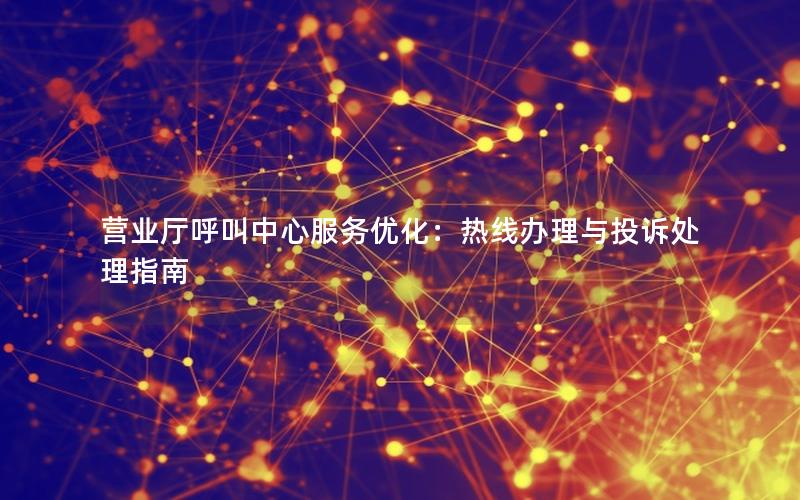 营业厅呼叫中心服务优化：热线办理与投诉处理指南
