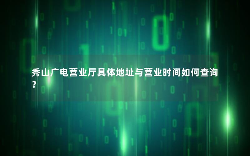 秀山广电营业厅具体地址与营业时间如何查询？