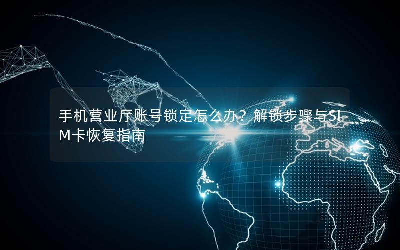 手机营业厅账号锁定怎么办？解锁步骤与SIM卡恢复指南