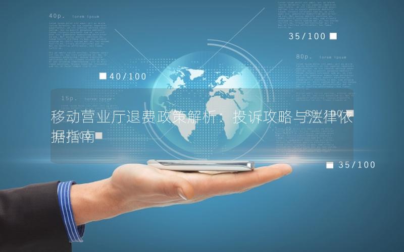 移动营业厅退费政策解析：投诉攻略与法律依据指南