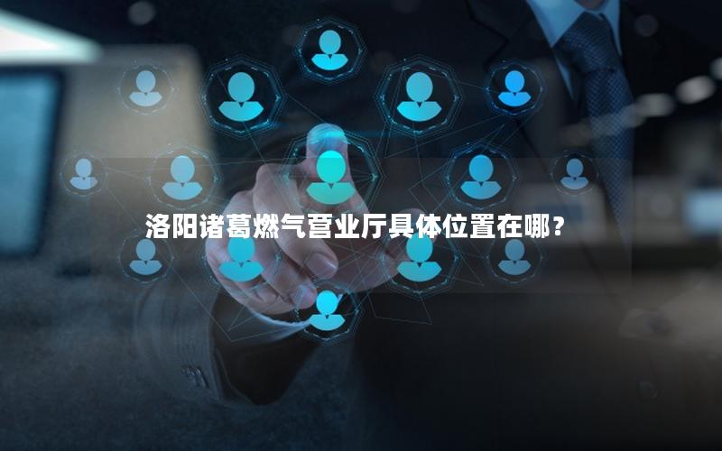 洛阳诸葛燃气营业厅具体位置在哪？