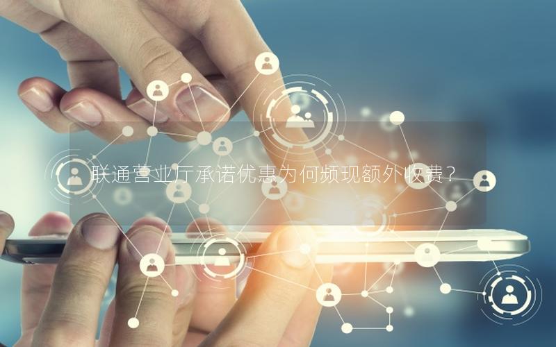 联通营业厅承诺优惠为何频现额外收费？