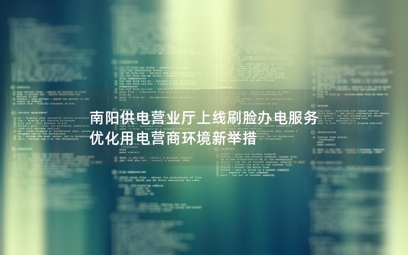 南阳供电营业厅上线刷脸办电服务 优化用电营商环境新举措