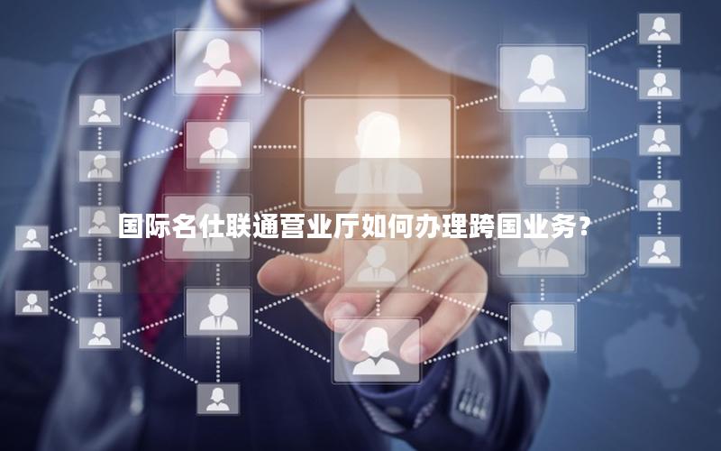 国际名仕联通营业厅如何办理跨国业务？