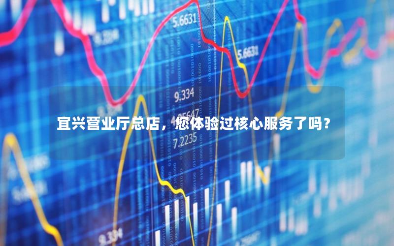宜兴营业厅总店，您体验过核心服务了吗？