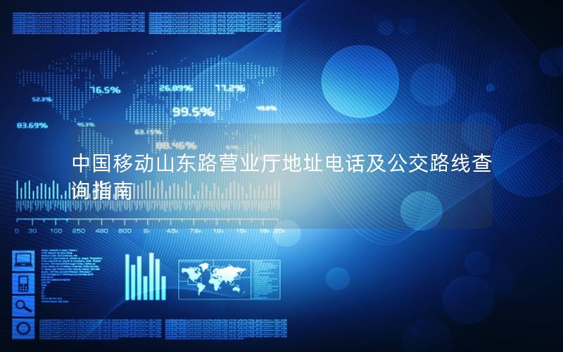 中国移动山东路营业厅地址电话及公交路线查询指南