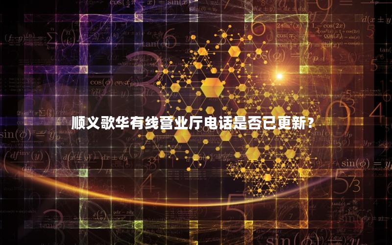 顺义歌华有线营业厅电话是否已更新？