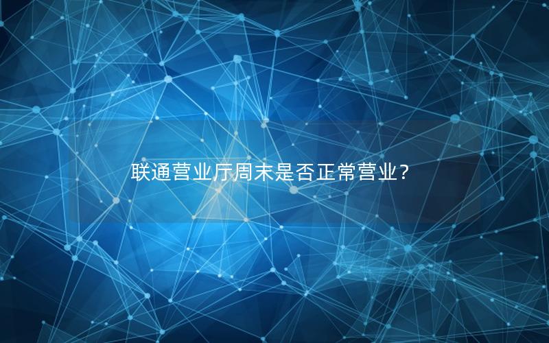 联通营业厅周末是否正常营业？