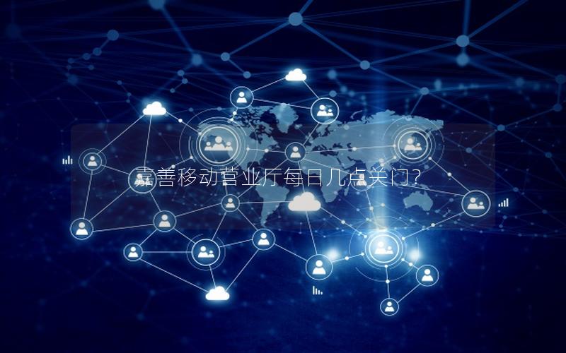 嘉善移动营业厅每日几点关门？