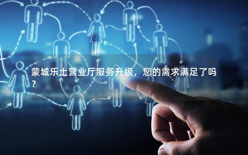 蒙城乐土营业厅服务升级，您的需求满足了吗？