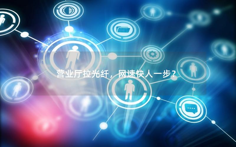 营业厅拉光纤，网速快人一步？