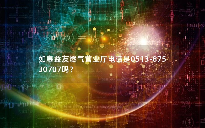 如皋益友燃气营业厅电话是0513-87530707吗？