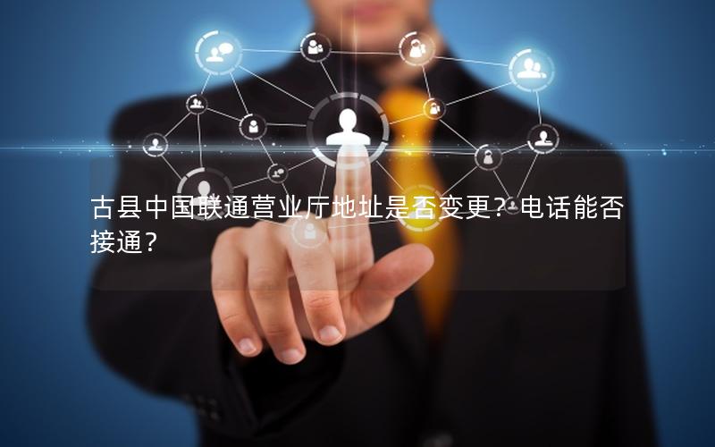 古县中国联通营业厅地址是否变更？电话能否接通？