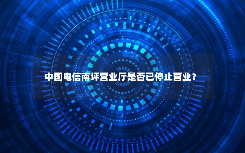 中国电信南坪营业厅是否已停止营业？