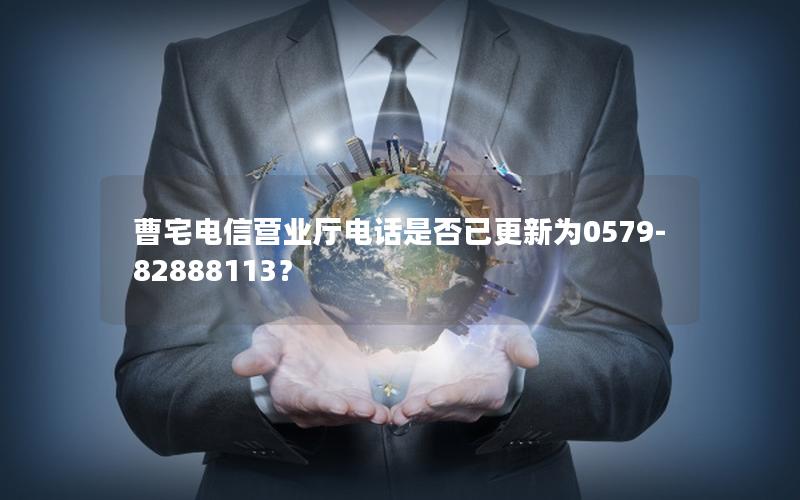 曹宅电信营业厅电话是否已更新为0579-82888113？