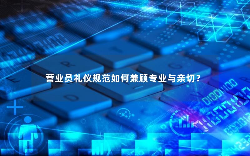 营业员礼仪规范如何兼顾专业与亲切？