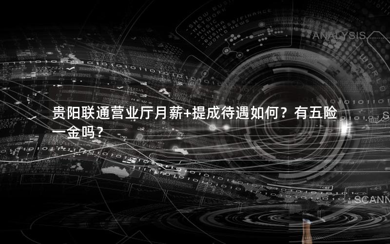 贵阳联通营业厅月薪+提成待遇如何？有五险一金吗？