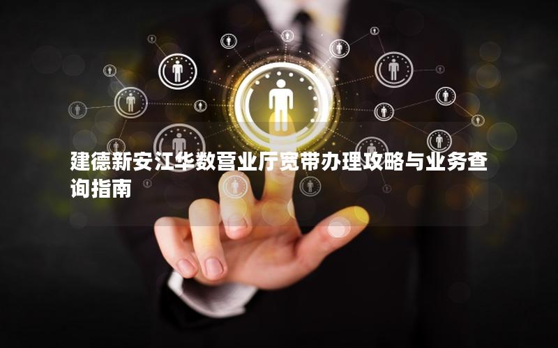 建德新安江华数营业厅宽带办理攻略与业务查询指南