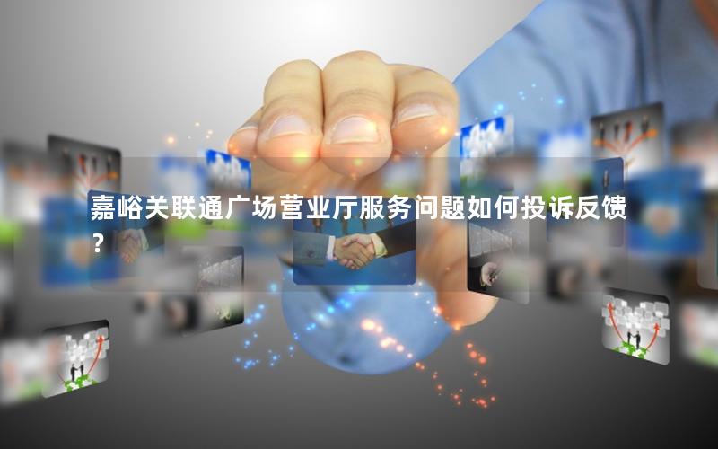 嘉峪关联通广场营业厅服务问题如何投诉反馈？
