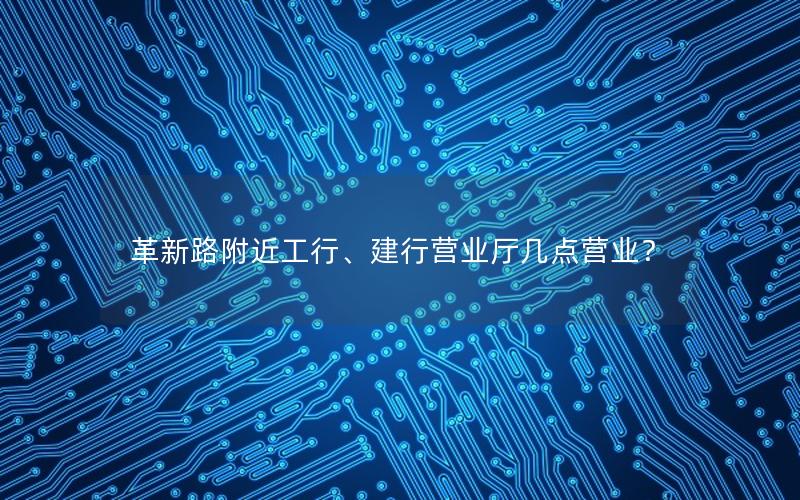 革新路附近工行、建行营业厅几点营业？