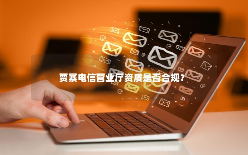 贾寨电信营业厅资质是否合规？