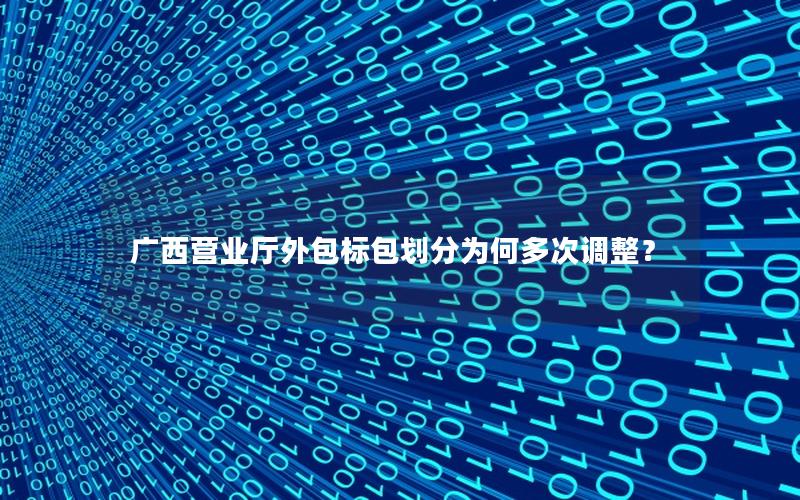 广西营业厅外包标包划分为何多次调整？