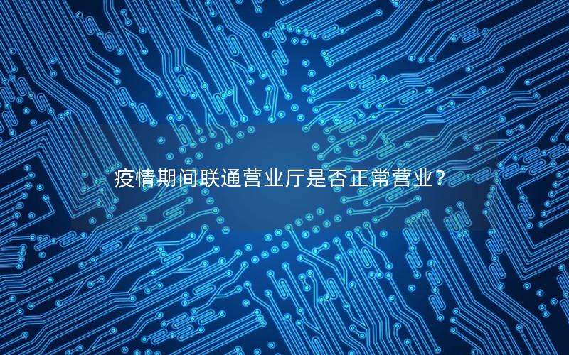 疫情期间联通营业厅是否正常营业？