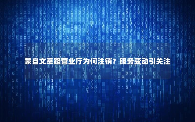 蒙自文萃路营业厅为何注销？服务变动引关注