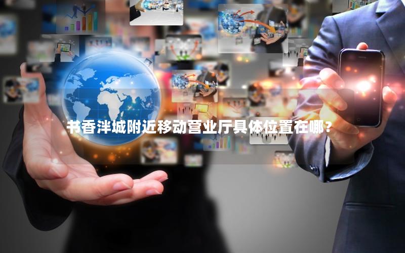 书香泮城附近移动营业厅具体位置在哪？