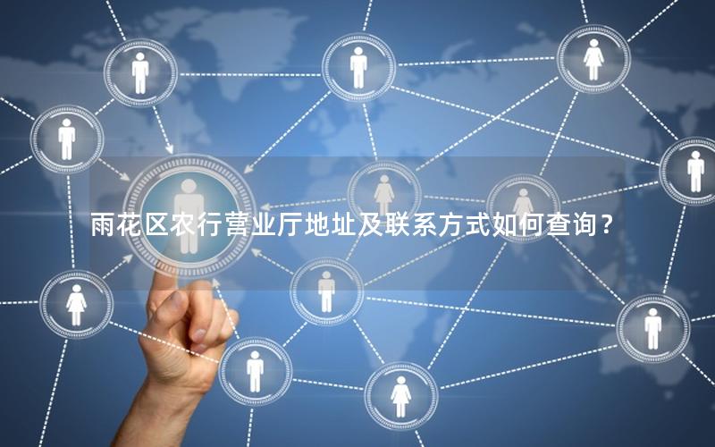 雨花区农行营业厅地址及联系方式如何查询？