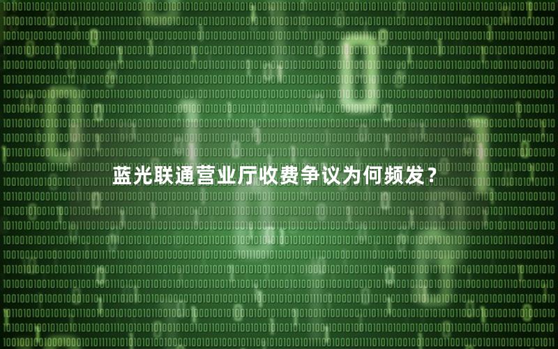 蓝光联通营业厅收费争议为何频发？