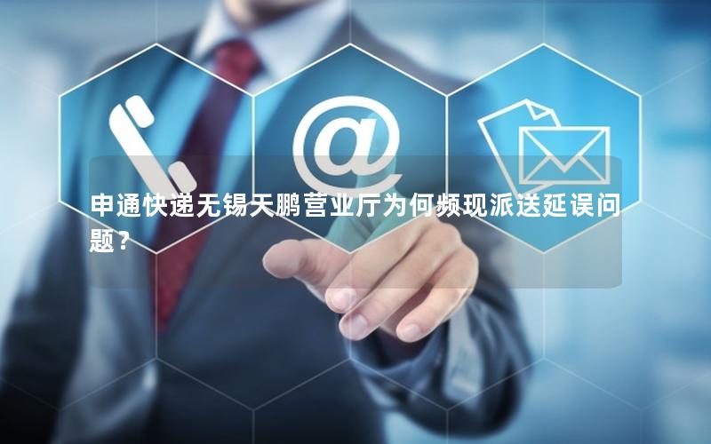申通快递无锡天鹏营业厅为何频现派送延误问题？