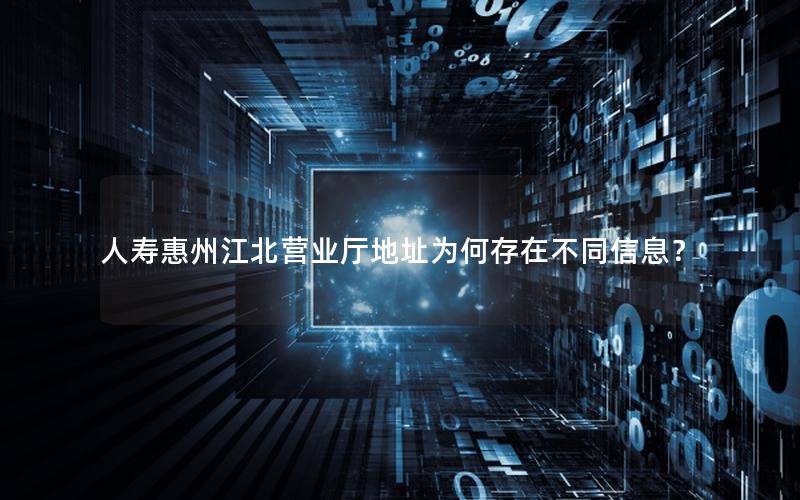 人寿惠州江北营业厅地址为何存在不同信息？