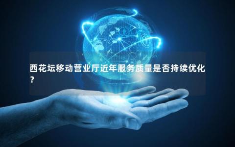 西花坛移动营业厅近年服务质量是否持续优化？