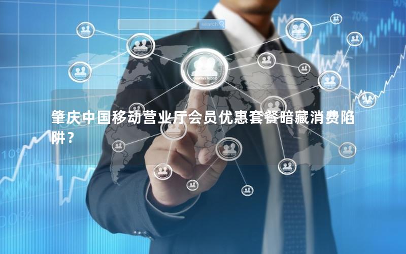 肇庆中国移动营业厅会员优惠套餐暗藏消费陷阱？