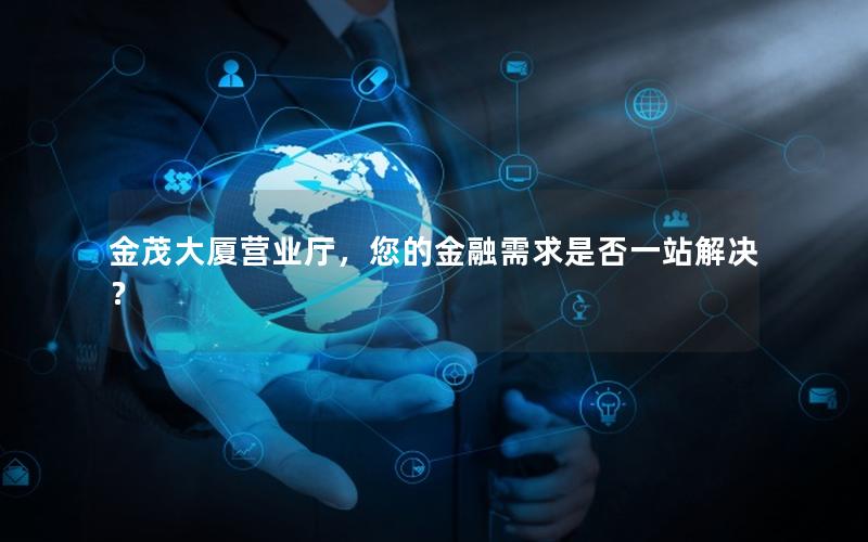 金茂大厦营业厅，您的金融需求是否一站解决？
