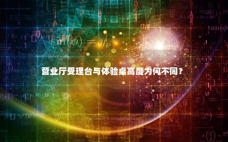 营业厅受理台与体验桌高度为何不同？