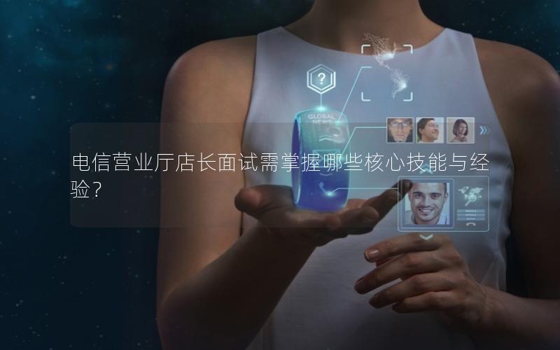 电信营业厅店长面试需掌握哪些核心技能与经验？