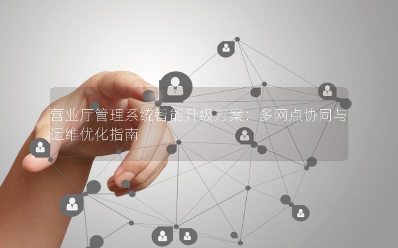 营业厅管理系统智能升级方案：多网点协同与运维优化指南