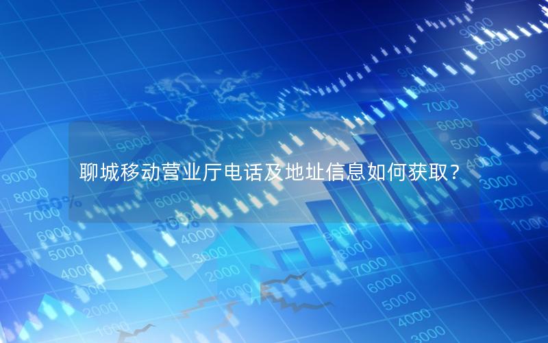 聊城移动营业厅电话及地址信息如何获取？