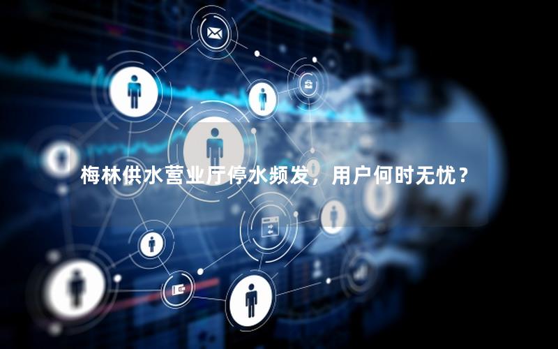 梅林供水营业厅停水频发，用户何时无忧？