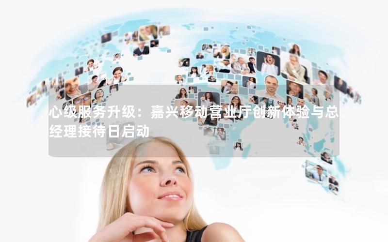 心级服务升级：嘉兴移动营业厅创新体验与总经理接待日启动