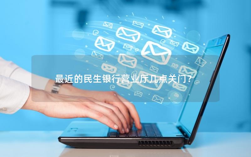 最近的民生银行营业厅几点关门？