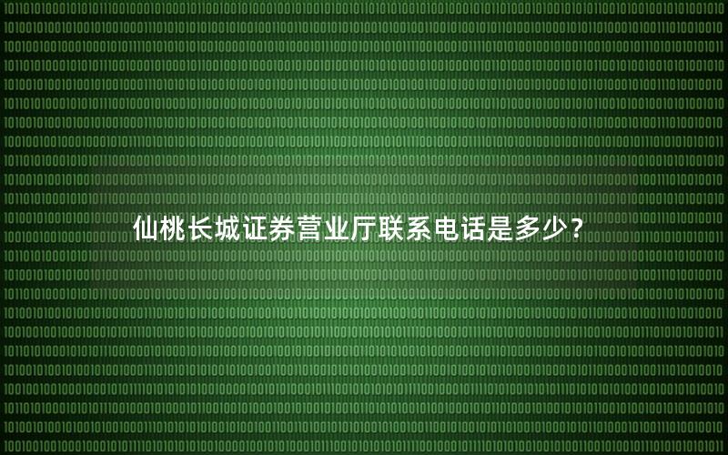 仙桃长城证券营业厅联系电话是多少？
