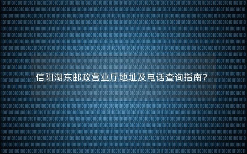 信阳湖东邮政营业厅地址及电话查询指南？