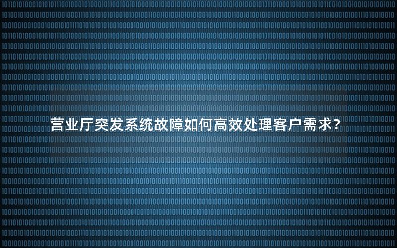 营业厅突发系统故障如何高效处理客户需求？